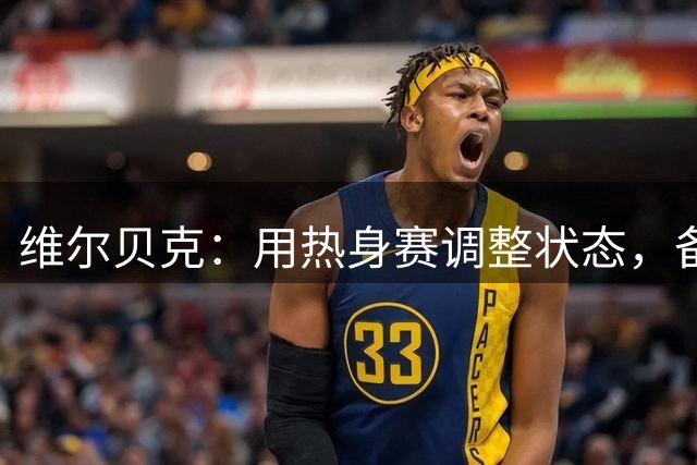 维尔贝克：用热身赛调整状态，备战艰苦英超赛季